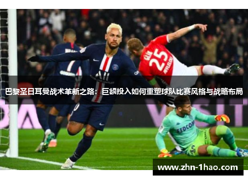 巴黎圣日耳曼战术革新之路：巨额投入如何重塑球队比赛风格与战略布局