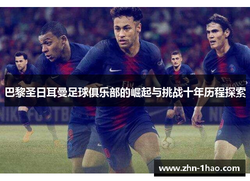 巴黎圣日耳曼足球俱乐部的崛起与挑战十年历程探索