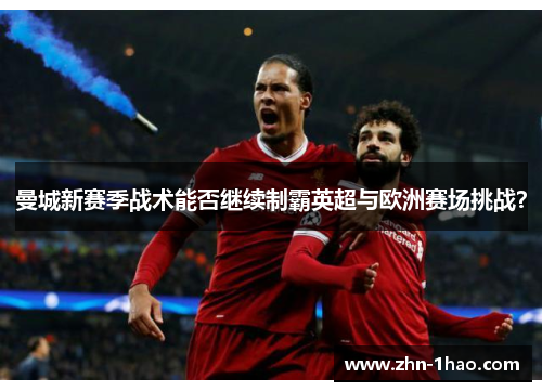 曼城新赛季战术能否继续制霸英超与欧洲赛场挑战？