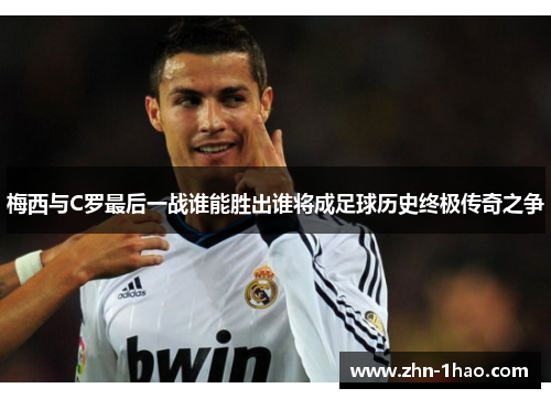 梅西与C罗最后一战谁能胜出谁将成足球历史终极传奇之争