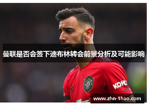 曼联是否会签下迪布林转会前景分析及可能影响