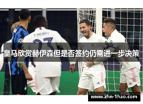 皇马欣赏赫伊森但是否签约仍需进一步决策