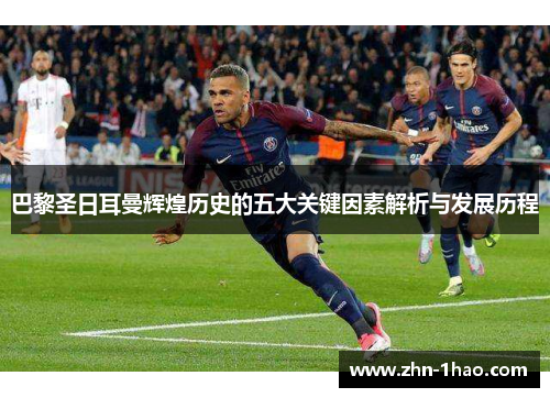 巴黎圣日耳曼辉煌历史的五大关键因素解析与发展历程