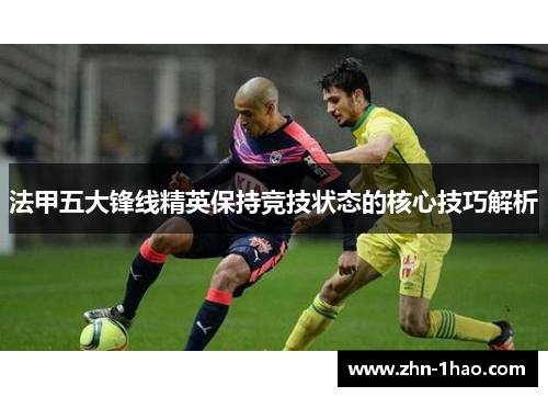 法甲五大锋线精英保持竞技状态的核心技巧解析