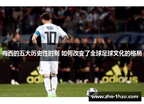梅西的五大历史性时刻 如何改变了全球足球文化的格局
