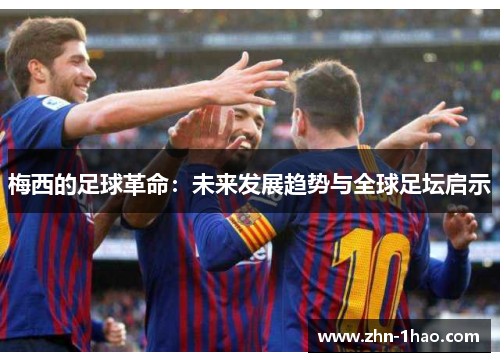 梅西的足球革命：未来发展趋势与全球足坛启示