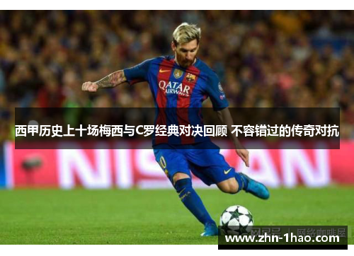西甲历史上十场梅西与C罗经典对决回顾 不容错过的传奇对抗