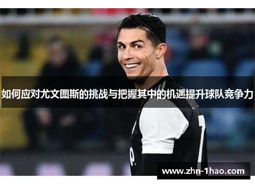 如何应对尤文图斯的挑战与把握其中的机遇提升球队竞争力