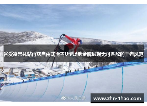 谷爱凌崇礼站再获自由式滑雪U型场地金牌展现无可匹敌的王者风范
