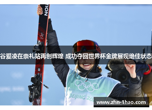谷爱凌在崇礼站再创辉煌 成功夺回世界杯金牌展现绝佳状态
