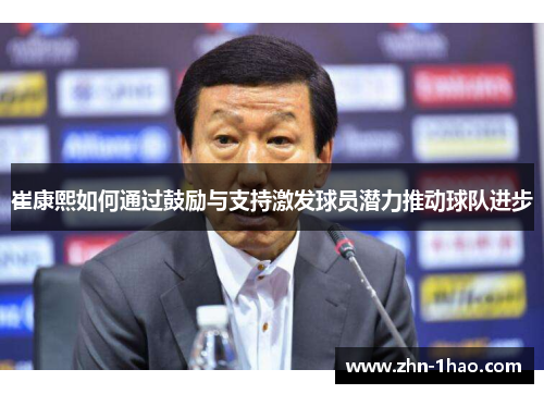 崔康熙如何通过鼓励与支持激发球员潜力推动球队进步