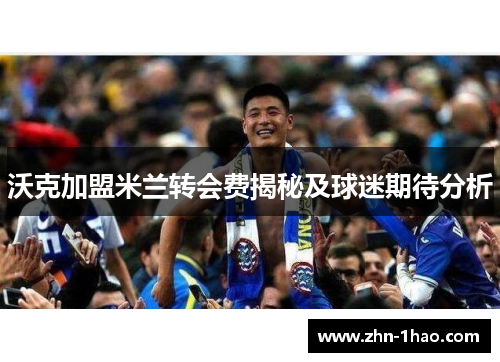 沃克加盟米兰转会费揭秘及球迷期待分析