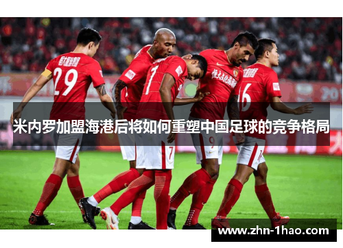 米内罗加盟海港后将如何重塑中国足球的竞争格局
