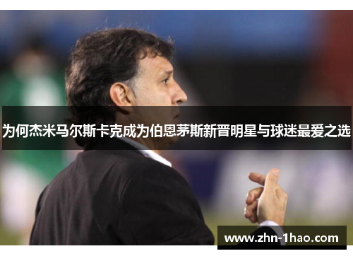 为何杰米马尔斯卡克成为伯恩茅斯新晋明星与球迷最爱之选