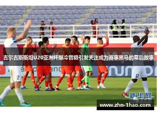 吉尔吉斯斯坦U20亚洲杯爆冷晋级引发关注成为赛事黑马的幕后故事