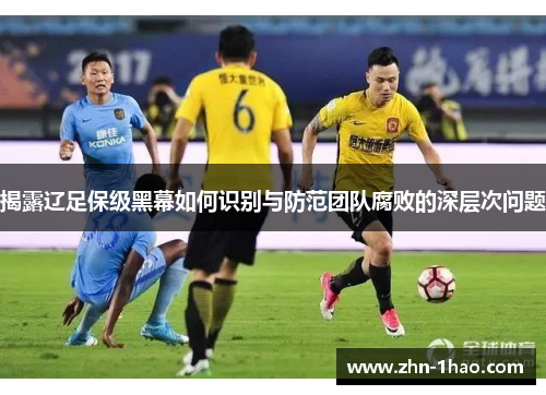 揭露辽足保级黑幕如何识别与防范团队腐败的深层次问题