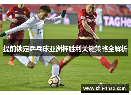 提前锁定乒乓球亚洲杯胜利关键策略全解析