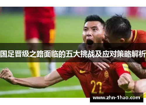 国足晋级之路面临的五大挑战及应对策略解析