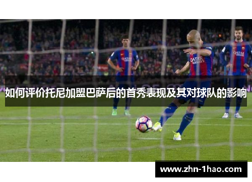如何评价托尼加盟巴萨后的首秀表现及其对球队的影响