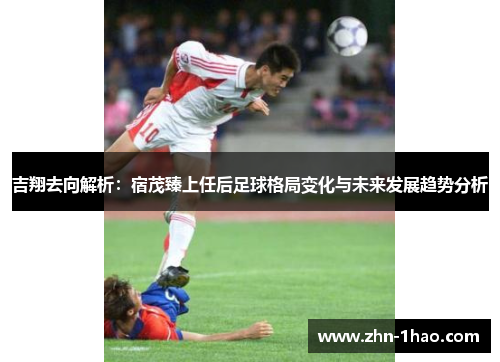 吉翔去向解析：宿茂臻上任后足球格局变化与未来发展趋势分析