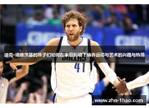 迪克·诺维茨基的孩子们如何在家庭影响下培养运动与艺术的兴趣与热情