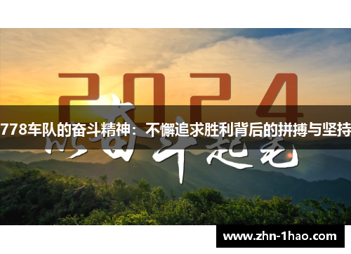 778车队的奋斗精神：不懈追求胜利背后的拼搏与坚持