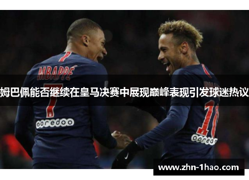 姆巴佩能否继续在皇马决赛中展现巅峰表现引发球迷热议