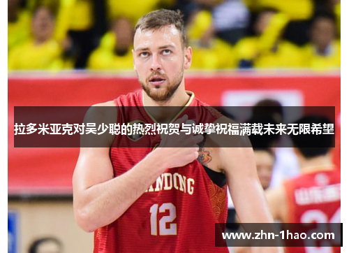 拉多米亚克对吴少聪的热烈祝贺与诚挚祝福满载未来无限希望