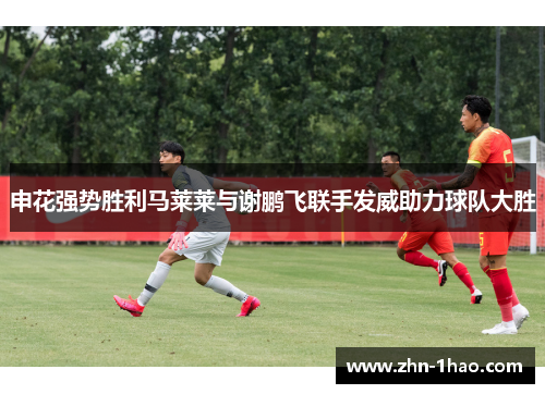 申花强势胜利马莱莱与谢鹏飞联手发威助力球队大胜