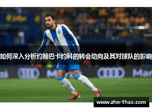 如何深入分析约翰巴卡约科的转会动向及其对球队的影响