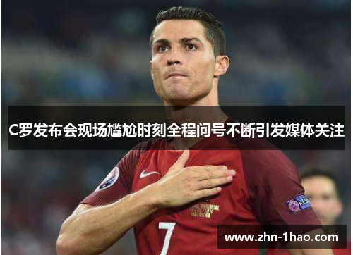 C罗发布会现场尴尬时刻全程问号不断引发媒体关注