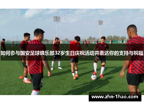 如何参与国安足球俱乐部32岁生日庆祝活动并表达你的支持与祝福