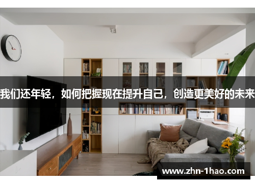 我们还年轻，如何把握现在提升自己，创造更美好的未来