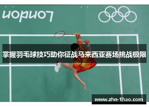 掌握羽毛球技巧助你征战马来西亚赛场挑战极限