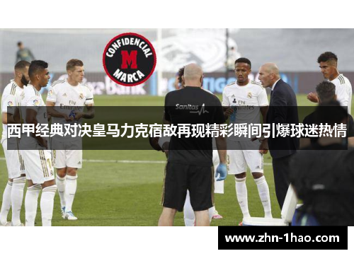 西甲经典对决皇马力克宿敌再现精彩瞬间引爆球迷热情