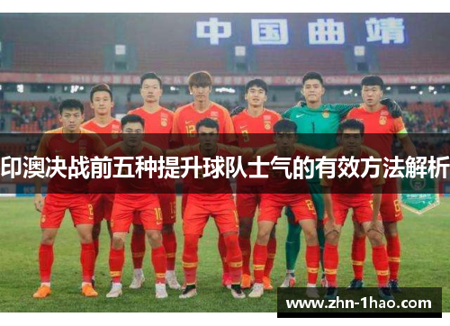 印澳决战前五种提升球队士气的有效方法解析