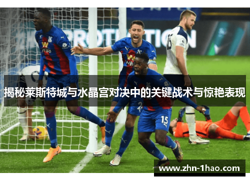 揭秘莱斯特城与水晶宫对决中的关键战术与惊艳表现
