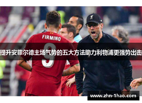 提升安菲尔德主场气势的五大方法助力利物浦更强势出击