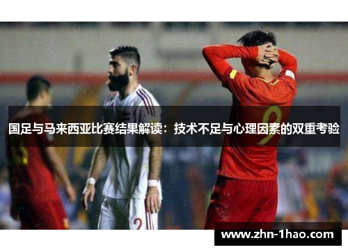 国足与马来西亚比赛结果解读：技术不足与心理因素的双重考验