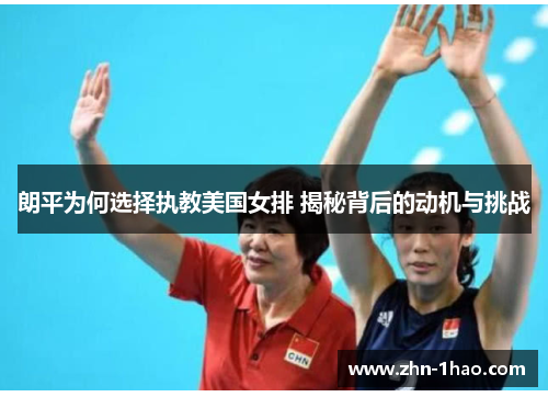 朗平为何选择执教美国女排 揭秘背后的动机与挑战