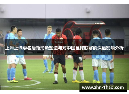 上海上港更名后新形象塑造与对中国足球联赛的深远影响分析