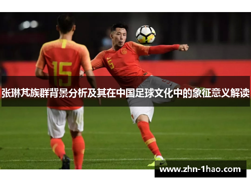 张琳芃族群背景分析及其在中国足球文化中的象征意义解读