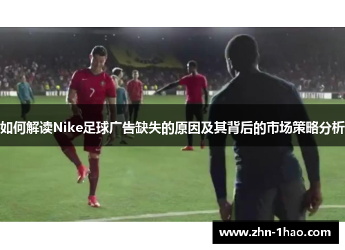如何解读Nike足球广告缺失的原因及其背后的市场策略分析