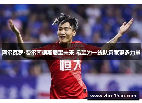 阿尔瓦罗·费尔南德斯展望未来 希望为一线队贡献更多力量
