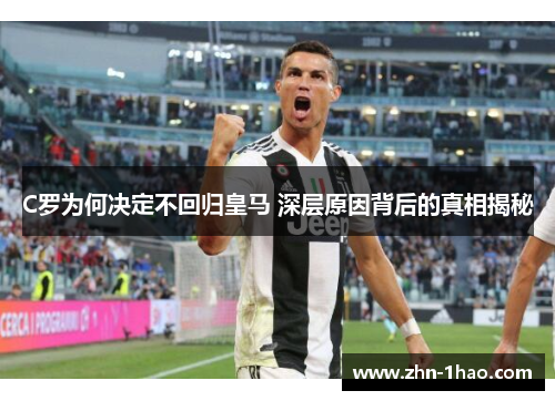 C罗为何决定不回归皇马 深层原因背后的真相揭秘