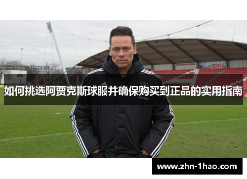 如何挑选阿贾克斯球服并确保购买到正品的实用指南