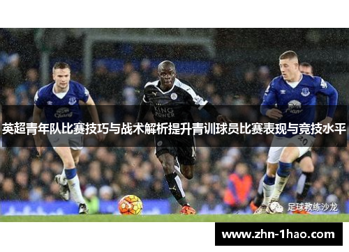 英超青年队比赛技巧与战术解析提升青训球员比赛表现与竞技水平