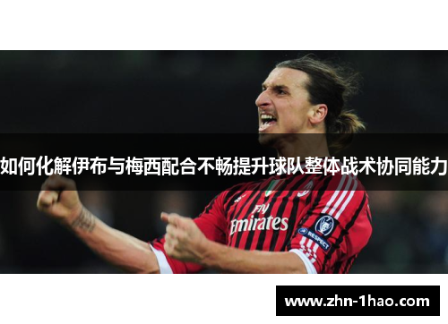 如何化解伊布与梅西配合不畅提升球队整体战术协同能力