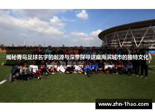 揭秘青岛足球名字的起源与深意探寻这座海滨城市的独特文化