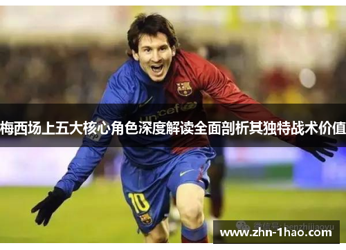 梅西场上五大核心角色深度解读全面剖析其独特战术价值